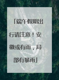 端午假期出行请注意！安徽或有雨，局部有暴雨