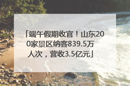 端午假期收官！山东200家景区纳客839.5万人次，营收3.5亿元