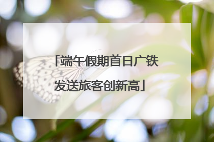 端午假期首日广铁发送旅客创新高