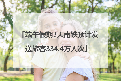 端午假期3天南铁预计发送旅客334.4万人次