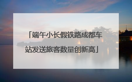 端午小长假铁路成都车站发送旅客数量创新高