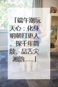 端午潮玩天心：化身明朝打更人、探千年简牍、品舌尖湘韵……