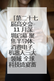 第二十七届高交会 11 月深圳启幕 聚焦半导体、消费电子、机器人三大领域 全球科技盛宴蓄势待发