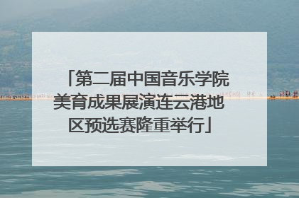 第二届中国音乐学院美育成果展演连云港地区预选赛隆重举行