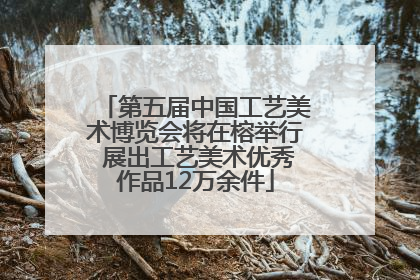 第五届中国工艺美术博览会将在榕举行 展出工艺美术优秀作品12万余件