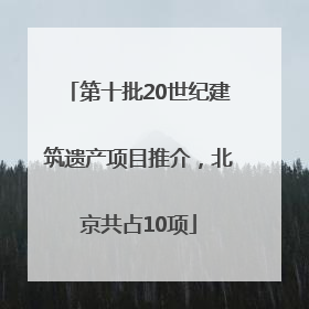 第十批20世纪建筑遗产项目推介，北京共占10项