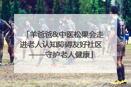 羊爸爸&中医松果会走进老人认知障碍友好社区——守护老人健康