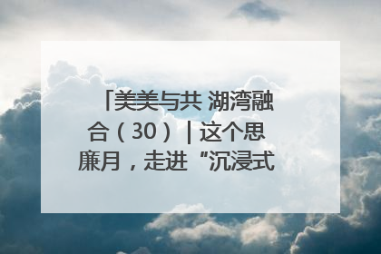 美美与共 湖湾融合（30）｜这个思廉月，走进“沉浸式”清风课堂