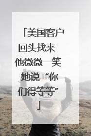 美国客户回头找来 他微微一笑 她说“你们得等等”