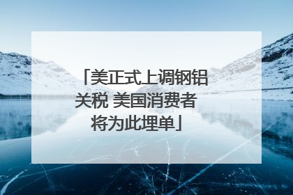 美正式上调钢铝关税 美国消费者将为此埋单