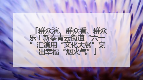 群众演、群众看、群众乐！新泰青云街道“六一”汇演用“文化大餐”烹出幸福“烟火气”