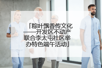 粽叶飘香传文化——开发区不动产联合李太屯社区举办特色端午活动