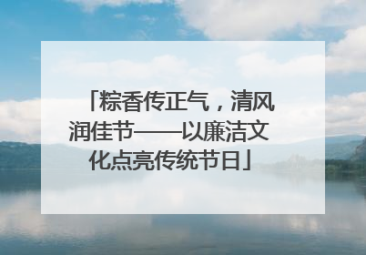 粽香传正气，清风润佳节——以廉洁文化点亮传统节日