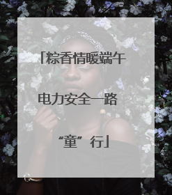 粽香情暖端午 电力安全一路“童”行