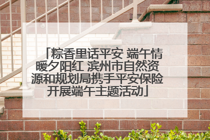 粽香里话平安 端午情暖夕阳红 滨州市自然资源和规划局携手平安保险开展端午主题活动