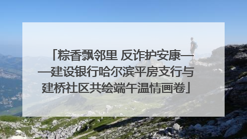 粽香飘邻里 反诈护安康——建设银行哈尔滨平房支行与建桥社区共绘端午温情画卷