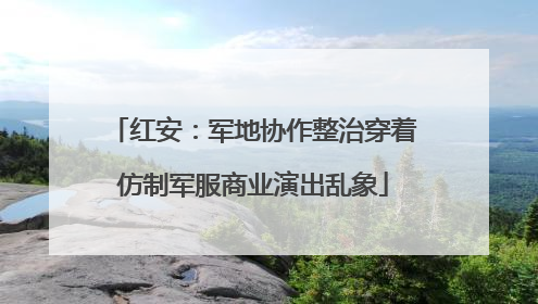 红安：军地协作整治穿着仿制军服商业演出乱象