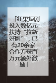 红果短剧投入数亿元扶持“拉新好剧”，已有20余家合作方获百万元额外激励