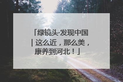 绿镜头·发现中国｜这么近，那么美，康养到河北！
