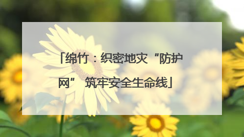绵竹：织密地灾“防护网” 筑牢安全生命线