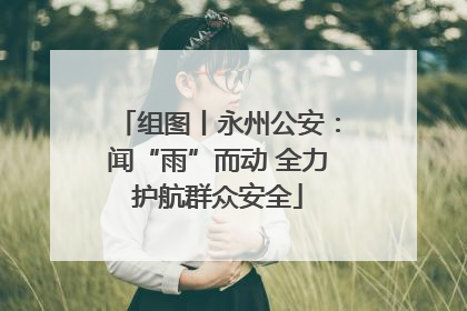 组图丨永州公安：闻“雨”而动 全力护航群众安全