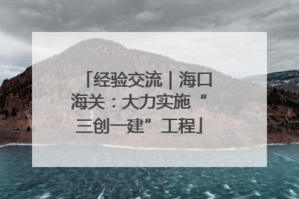 经验交流｜海口海关：大力实施“三创一建”工程
