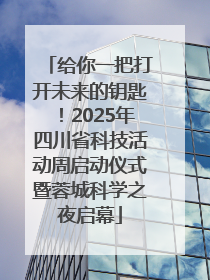 给你一把打开未来的钥匙！2025年四川省科技活动周启动仪式暨蓉城科学之夜启幕