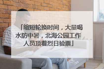 缩短轮换时间，大量喝水防中暑，北海公园工作人员顶着烈日验票