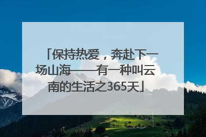 保持热爱，奔赴下一场山海——有一种叫云南的生活之365天