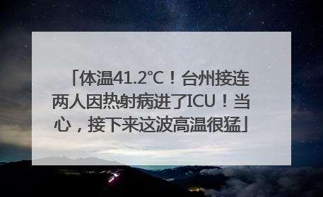 体温41.2℃！台州接连两人因热射病进了ICU！当心，接下来这波高温很猛