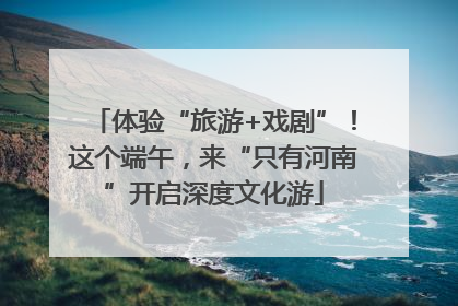 体验“旅游+戏剧”！这个端午，来“只有河南”开启深度文化游