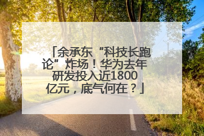 余承东“科技长跑论”炸场！华为去年研发投入近1800亿元，底气何在？