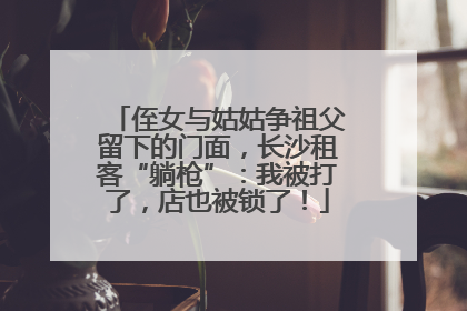 侄女与姑姑争祖父留下的门面，长沙租客“躺枪”：我被打了，店也被锁了！