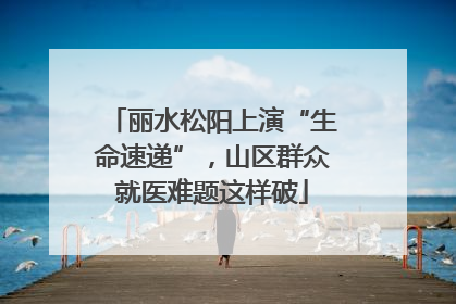 丽水松阳上演“生命速递”，山区群众就医难题这样破