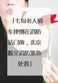 七旬老人骑车摔倒在消防站门前，北京顺义消防紧急处置
