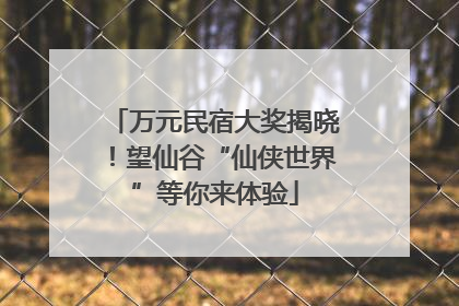 万元民宿大奖揭晓！望仙谷“仙侠世界”等你来体验