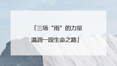 三场“雨”的力量温润一段生命之路