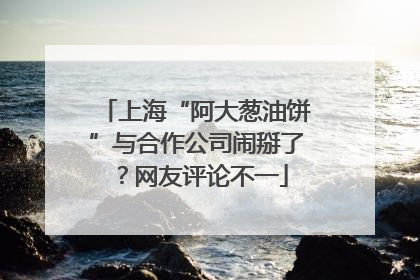 上海“阿大葱油饼”与合作公司闹掰了？网友评论不一