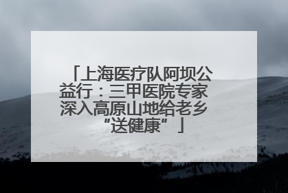 上海医疗队阿坝公益行：三甲医院专家深入高原山地给老乡“送健康”