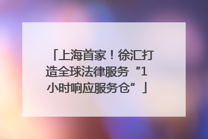 上海首家！徐汇打造全球法律服务“1小时响应服务仓”