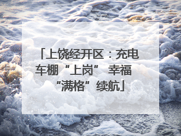 上饶经开区：充电车棚“上岗” 幸福“满格”续航