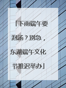 下雨端午要泡汤？别急，东湖端午文化节推迟举办