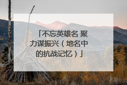 不忘英雄名 聚力谋振兴（地名中的抗战记忆）