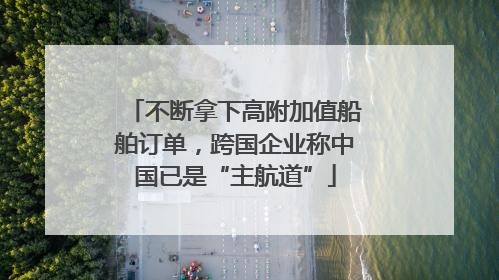 不断拿下高附加值船舶订单，跨国企业称中国已是“主航道”