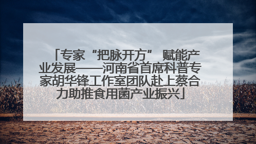 专家“把脉开方” 赋能产业发展——河南省首席科普专家胡华锋工作室团队赴上蔡合力助推食用菌产业振兴