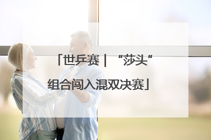 世乒赛｜“莎头”组合闯入混双决赛