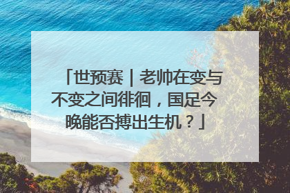 世预赛｜老帅在变与不变之间徘徊，国足今晚能否搏出生机？