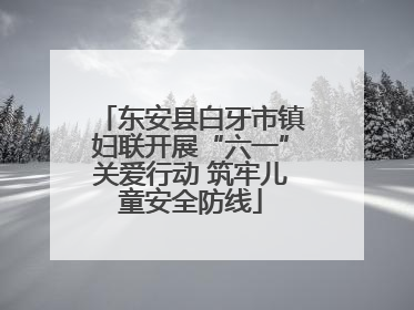 东安县白牙市镇妇联开展“六一”关爱行动 筑牢儿童安全防线