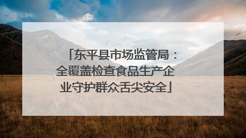 东平县市场监管局：全覆盖检查食品生产企业守护群众舌尖安全
