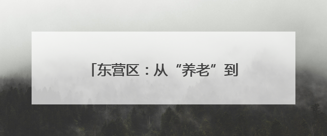 东营区：从“养老”到“享老”的温暖蝶变